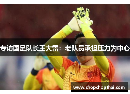 专访国足队长王大雷：老队员承担压力为中心