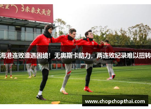 海港连败遭遇困境！无奥斯卡助力，两连败纪录难以扭转