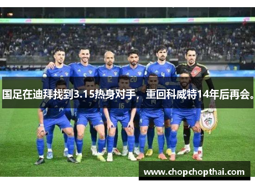 国足在迪拜找到3.15热身对手，重回科威特14年后再会。