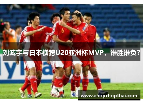 刘诚宇与日本横跨U20亚洲杯MVP，谁胜谁负？