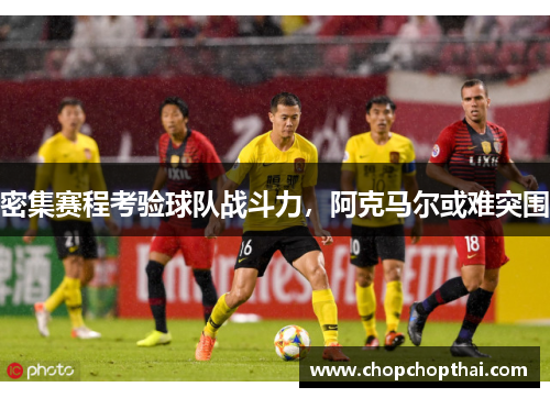 密集赛程考验球队战斗力，阿克马尔或难突围