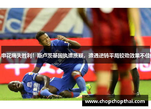 申花痛失胜利！斯卢茨基固执遭质疑，遭遇逆转平局较劲效果不佳