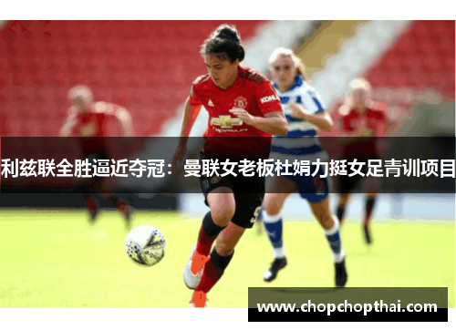 利兹联全胜逼近夺冠：曼联女老板杜娟力挺女足青训项目