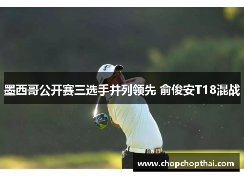 墨西哥公开赛三选手并列领先 俞俊安T18混战