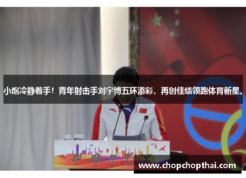 小炮冷静着手！青年射击手刘宇博五环添彩，再创佳绩领跑体育新星。